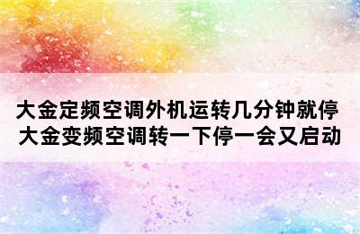 大金定频空调外机运转几分钟就停 大金变频空调转一下停一会又启动